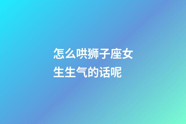 怎么哄狮子座女生生气的话呢-第1张-星座运势-玄机派