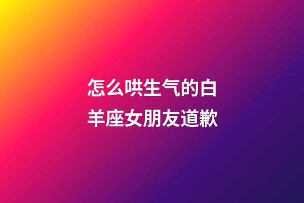 怎么哄生气的白羊座女朋友道歉-第1张-星座运势-玄机派