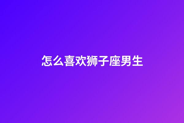 怎么喜欢狮子座男生-第1张-星座运势-玄机派