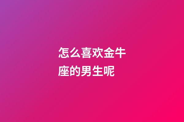 怎么喜欢金牛座的男生呢-第1张-星座运势-玄机派