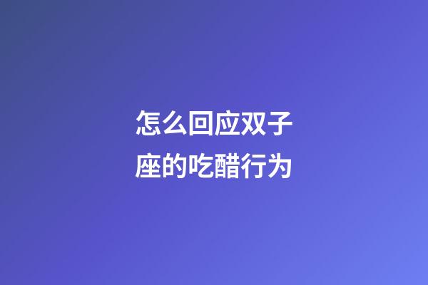 怎么回应双子座的吃醋行为-第1张-星座运势-玄机派