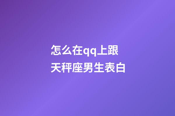 怎么在qq上跟天秤座男生表白-第1张-星座运势-玄机派