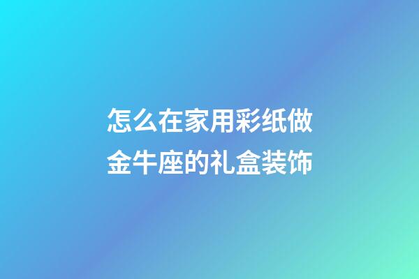 怎么在家用彩纸做金牛座的礼盒装饰-第1张-星座运势-玄机派