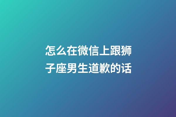 怎么在微信上跟狮子座男生道歉的话-第1张-星座运势-玄机派