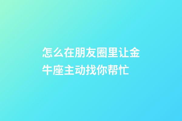 怎么在朋友圈里让金牛座主动找你帮忙-第1张-星座运势-玄机派