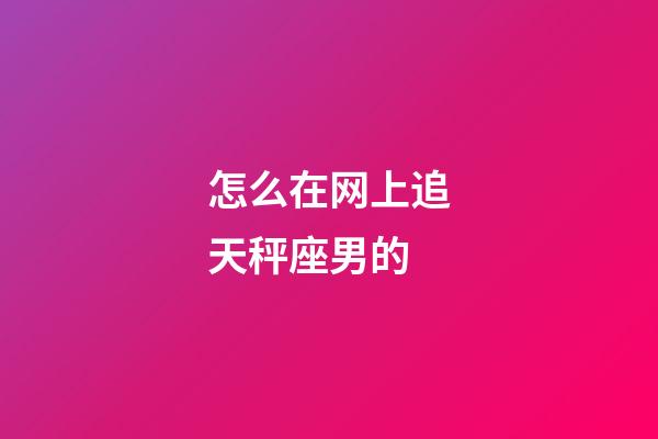 怎么在网上追天秤座男的