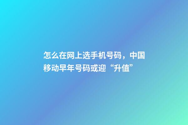 怎么在网上选手机号码，中国移动早年号码或迎“升值”-第1张-观点-玄机派