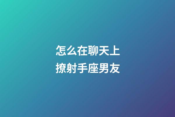 怎么在聊天上撩射手座男友-第1张-星座运势-玄机派