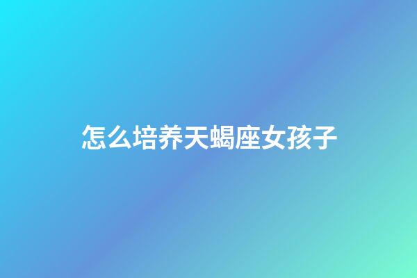 怎么培养天蝎座女孩子-第1张-星座运势-玄机派