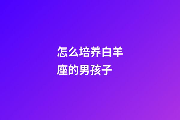 怎么培养白羊座的男孩子-第1张-星座运势-玄机派