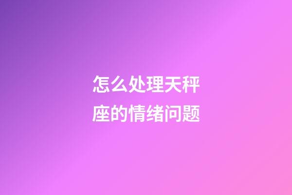 怎么处理天秤座的情绪问题-第1张-星座运势-玄机派