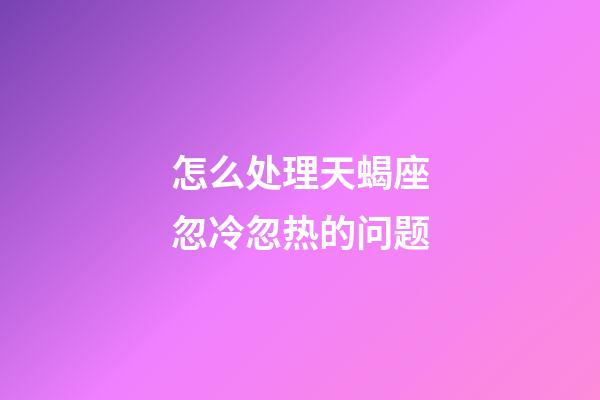 怎么处理天蝎座忽冷忽热的问题-第1张-星座运势-玄机派