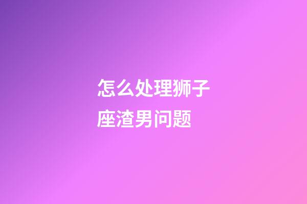 怎么处理狮子座渣男问题-第1张-星座运势-玄机派