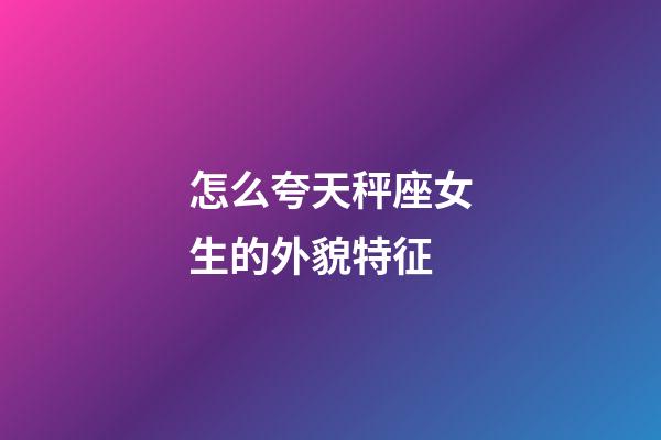 怎么夸天秤座女生的外貌特征