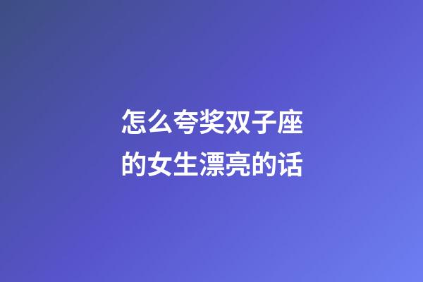 怎么夸奖双子座的女生漂亮的话-第1张-星座运势-玄机派