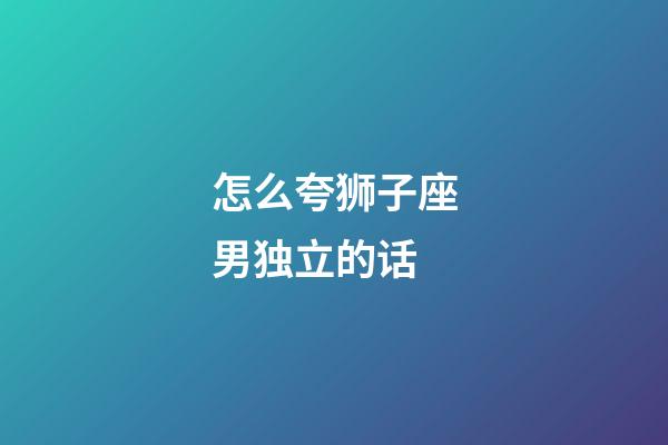 怎么夸狮子座男独立的话-第1张-星座运势-玄机派