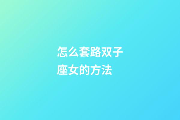 怎么套路双子座女的方法