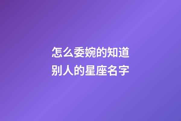 怎么委婉的知道别人的星座名字-第1张-星座运势-玄机派