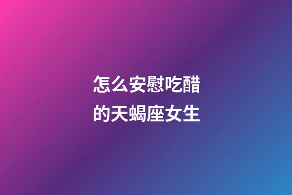 怎么安慰吃醋的天蝎座女生-第1张-星座运势-玄机派