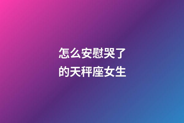 怎么安慰哭了的天秤座女生-第1张-星座运势-玄机派