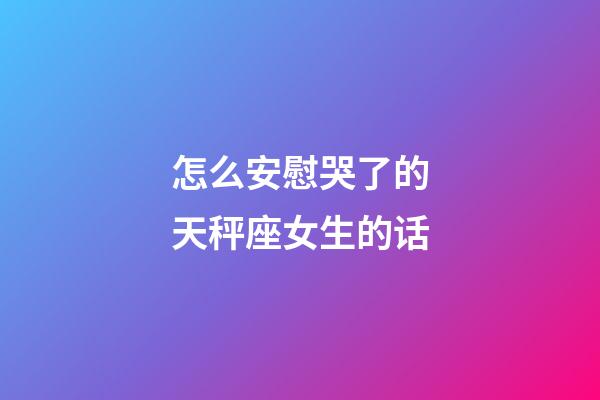 怎么安慰哭了的天秤座女生的话-第1张-星座运势-玄机派