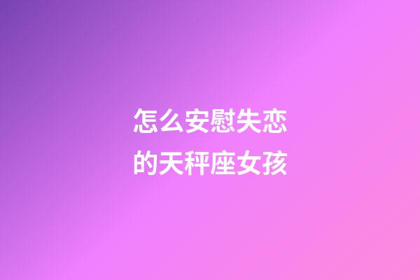 怎么安慰失恋的天秤座女孩-第1张-星座运势-玄机派