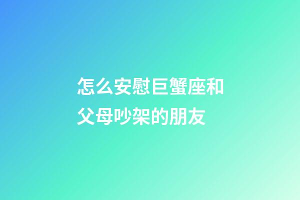 怎么安慰巨蟹座和父母吵架的朋友