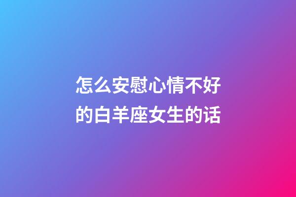 怎么安慰心情不好的白羊座女生的话