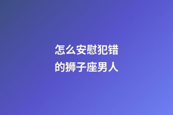 怎么安慰犯错的狮子座男人-第1张-星座运势-玄机派