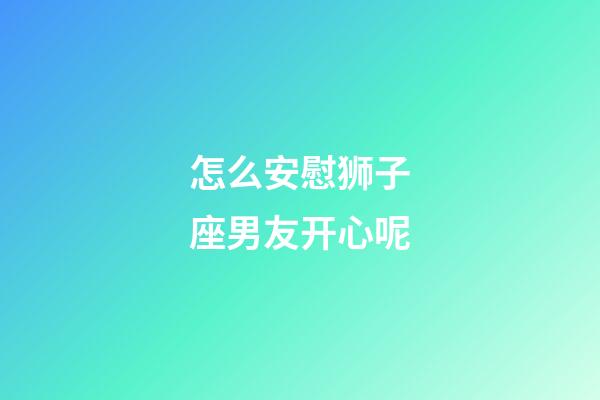 怎么安慰狮子座男友开心呢-第1张-星座运势-玄机派