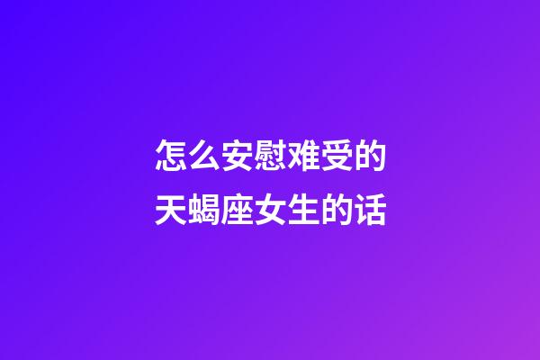 怎么安慰难受的天蝎座女生的话