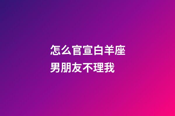怎么官宣白羊座男朋友不理我-第1张-星座运势-玄机派