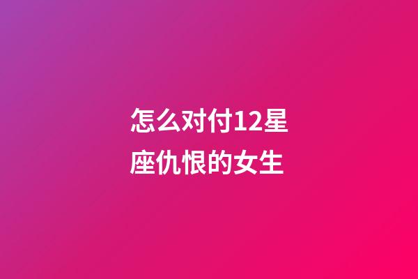 怎么对付12星座仇恨的女生