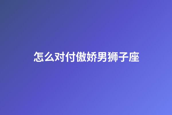 怎么对付傲娇男狮子座-第1张-星座运势-玄机派