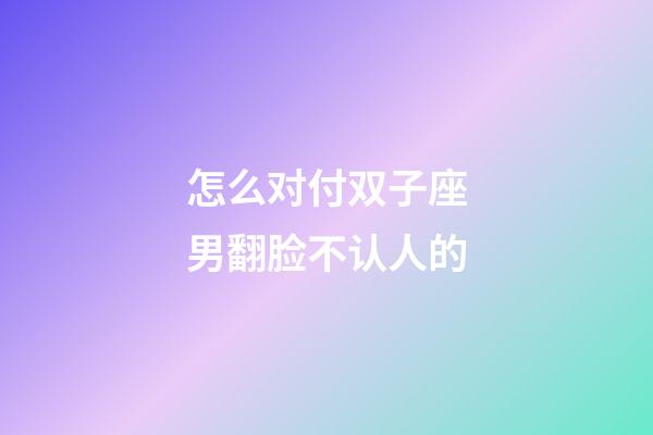怎么对付双子座男翻脸不认人的