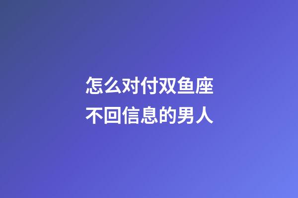 怎么对付双鱼座不回信息的男人-第1张-星座运势-玄机派