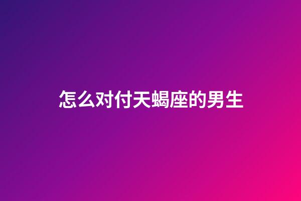怎么对付天蝎座的男生-第1张-星座运势-玄机派