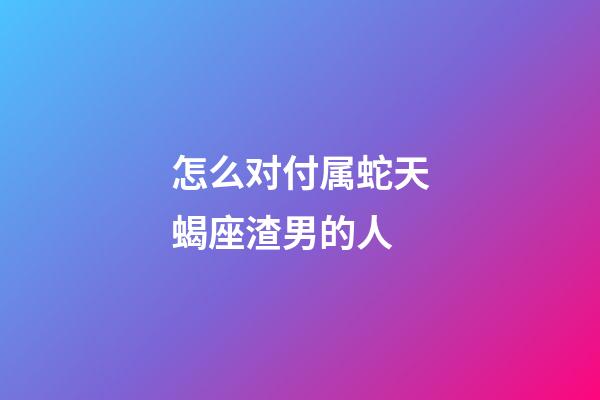 怎么对付属蛇天蝎座渣男的人-第1张-星座运势-玄机派