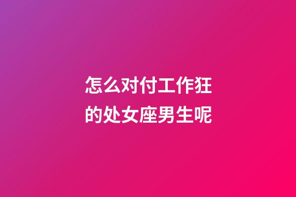 怎么对付工作狂的处女座男生呢-第1张-星座运势-玄机派