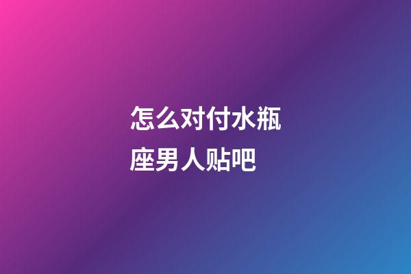 怎么对付水瓶座男人贴吧-第1张-星座运势-玄机派