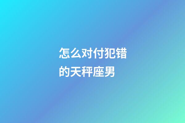 怎么对付犯错的天秤座男-第1张-星座运势-玄机派