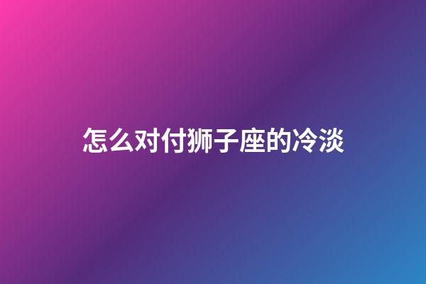 怎么对付狮子座的冷淡-第1张-星座运势-玄机派