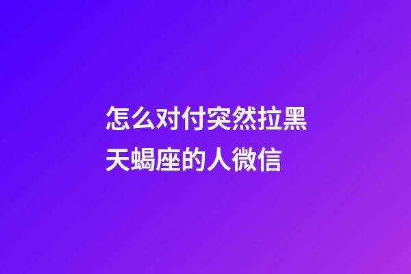 怎么对付突然拉黑天蝎座的人微信-第1张-星座运势-玄机派