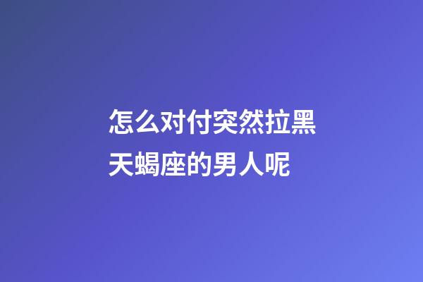 怎么对付突然拉黑天蝎座的男人呢-第1张-星座运势-玄机派