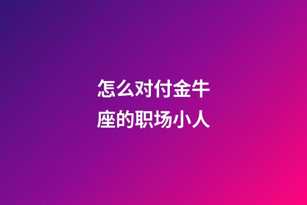 怎么对付金牛座的职场小人