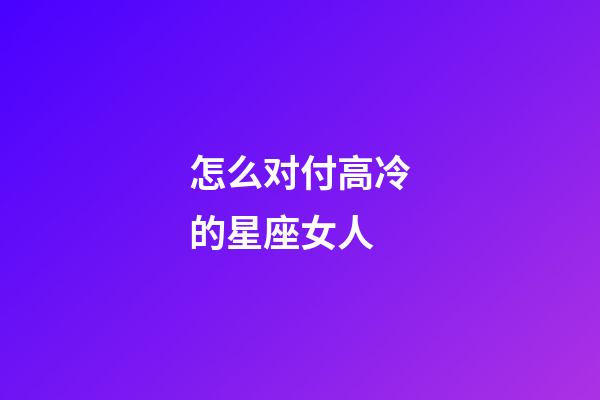 怎么对付高冷的星座女人-第1张-星座运势-玄机派