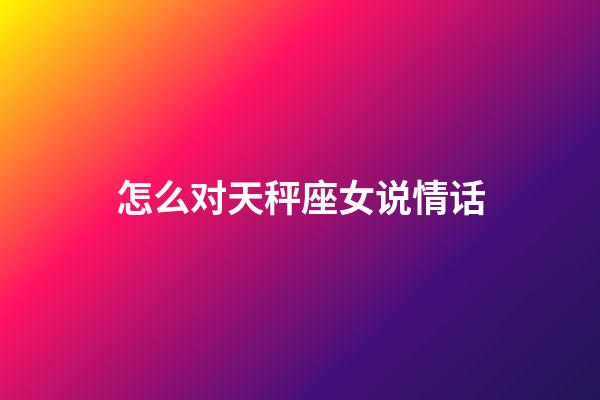 怎么对天秤座女说情话-第1张-星座运势-玄机派