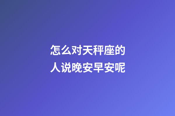 怎么对天秤座的人说晚安早安呢-第1张-星座运势-玄机派