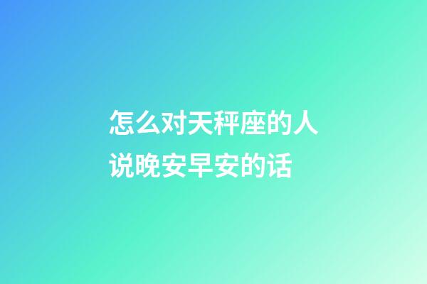 怎么对天秤座的人说晚安早安的话