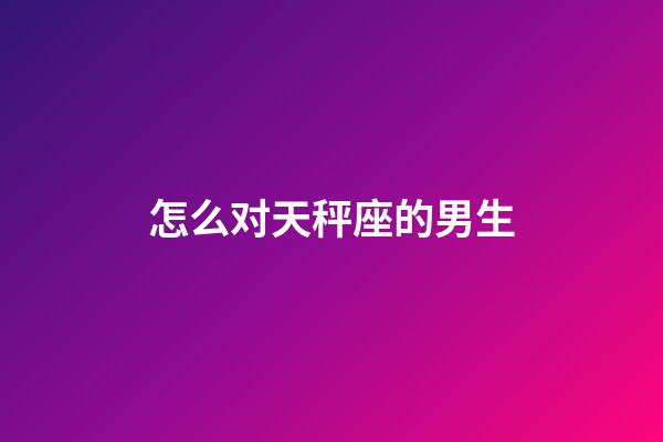 怎么对天秤座的男生-第1张-星座运势-玄机派